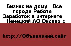 Бизнес на дому - Все города Работа » Заработок в интернете   . Ненецкий АО,Оксино с.